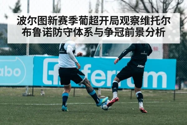 波尔图新赛季葡超开局观察维托尔布鲁诺防守体系与争冠前景分析 | hth.com