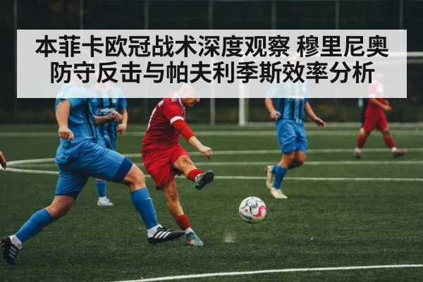 本菲卡欧冠战术深度观察 穆里尼奥防守反击与帕夫利季斯效率分析 | hth