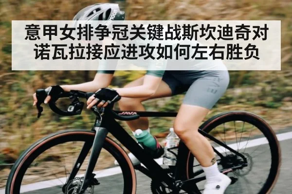 意甲女排争冠关键战斯坎迪奇对诺瓦拉接应进攻如何左右胜负 | hth