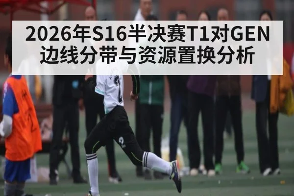 2026年S16半决赛T1对GEN边线分带与资源置换分析 | hth
