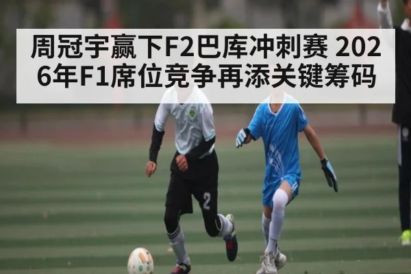 周冠宇赢下F2巴库冲刺赛 2026年F1席位竞争再添关键筹码 | hth