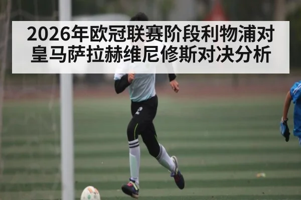 2026年欧冠联赛阶段利物浦对皇马萨拉赫维尼修斯对决分析 | hth